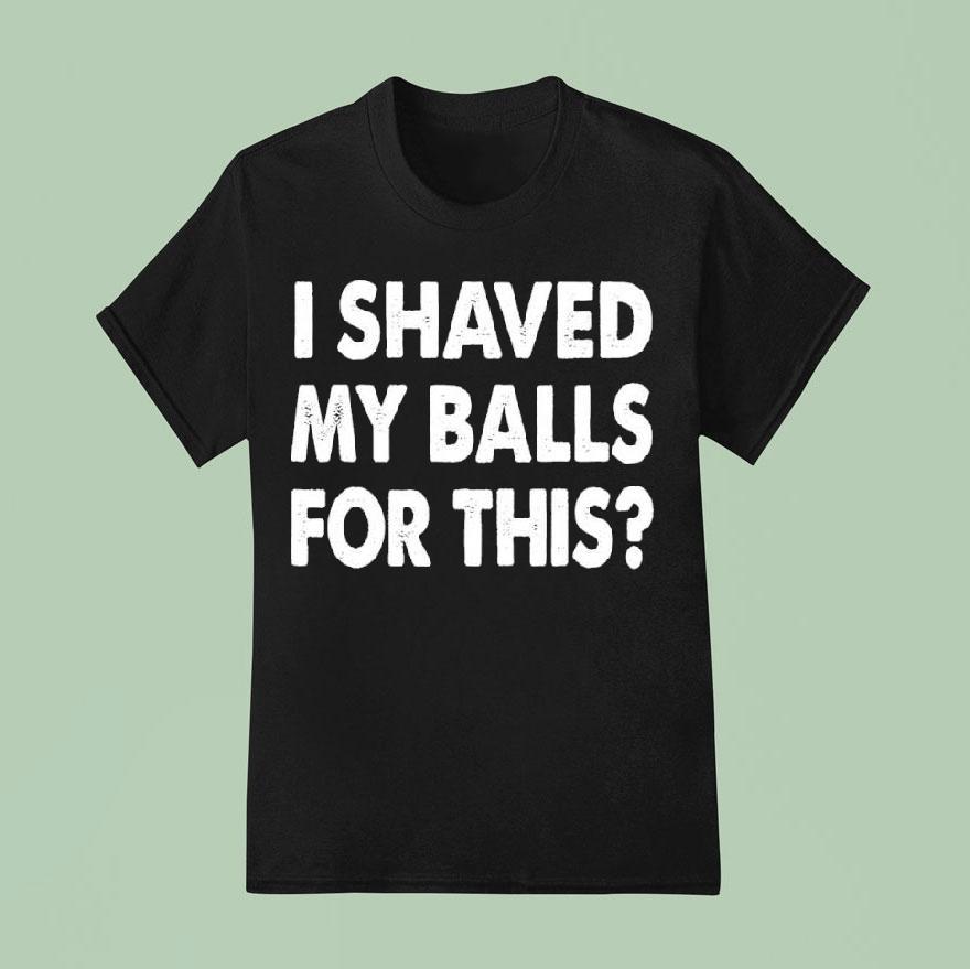 I Shaved My Balls For This T Shirt