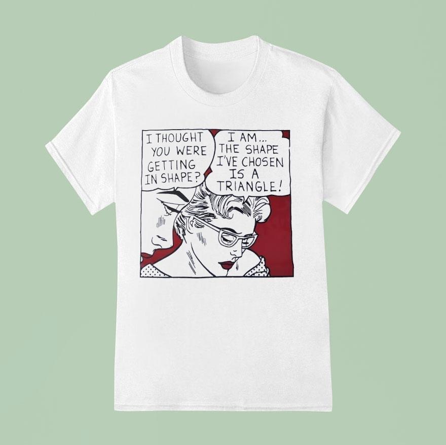 I Thought You Were Getting In Shape I Am The Shape I Ve Chosen Is A Triangle T Shirt