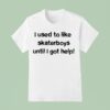 I Used To Like Skater Boys Until I Get Help T Shirt