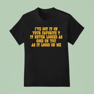 I Ve Got It On Your Favorite It Never Looked As Good On You As It Looks On Me T Shirt