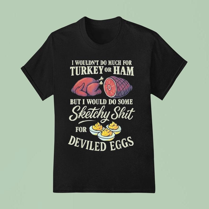 I Wouldn T Do Much For Turkey Or Ham But I Wouldn T Do Some Sketchy Shit For Deviled Eggs T Shirt