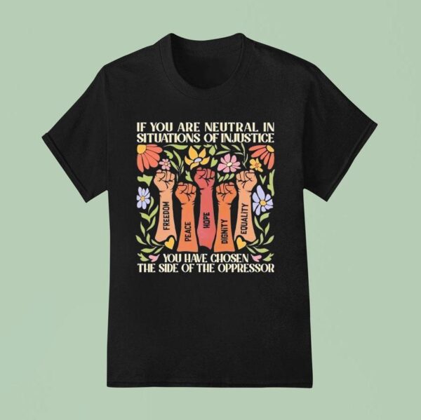 If You Are Neutral In Situations Of Injustice You Have Chosen The Side Of The Oppressor T Shirt