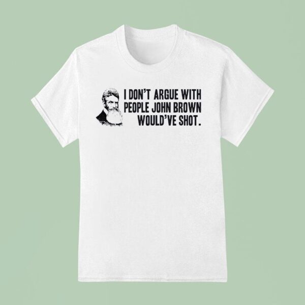 John Brown I Don T Argue With People John Brown Would Ve Sho T Shirt