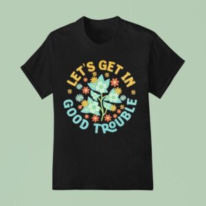 Let S Get In Good Trouble Fdt Anti Trump T Shirt