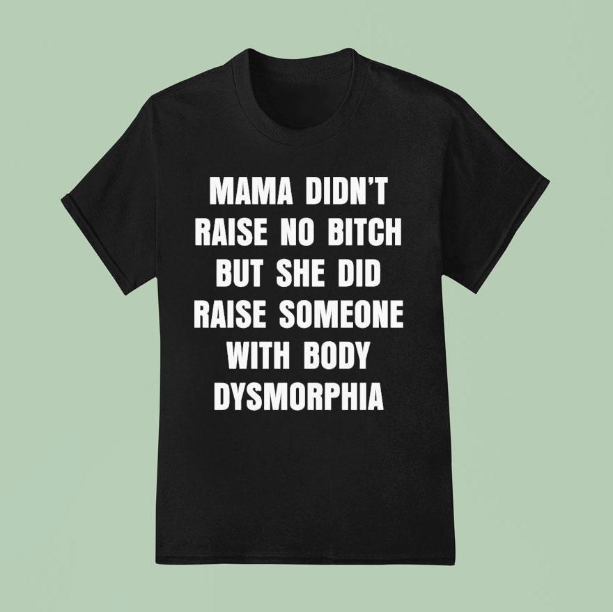 Mama Didn T Raise No Bitch But She Did Raise Someone With Body Dysmorphia T Shirt