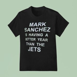 Mark Sanchez Is Having A Better Year Than The Jets T Shirt