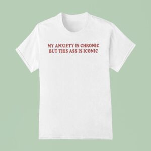 My Anxiety Is Chronic But This Ass Is Iconic T Shirt