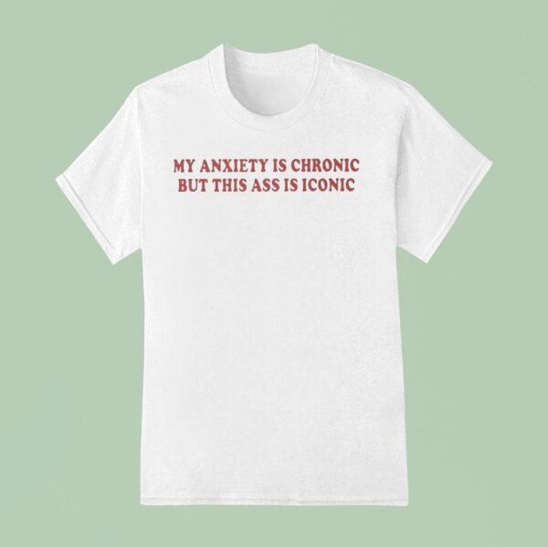 My Anxiety Is Chronic But This Ass Is Iconic T Shirt