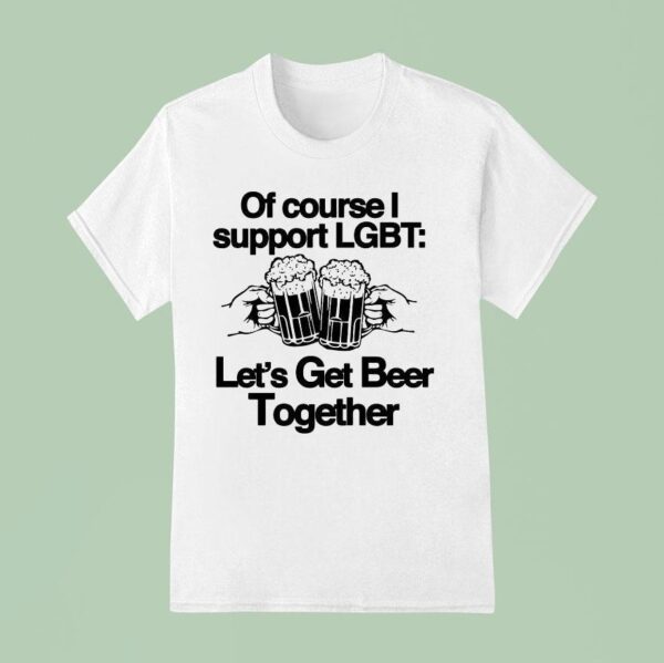 Of Course I Support Lgbt Let S Get Beer Together T Shirt