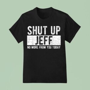 Shut Up Jeff No More From You Today T Shirt