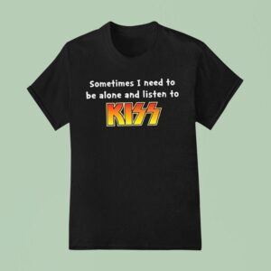 Sometimes I Need To Be Alone And Listen To Kiss T Shirt