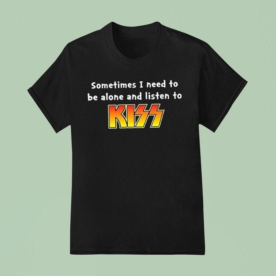 Sometimes I Need To Be Alone And Listen To Kiss T Shirt