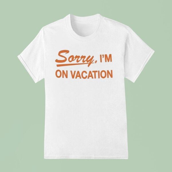 Sorry I M On Vacation T Shirt