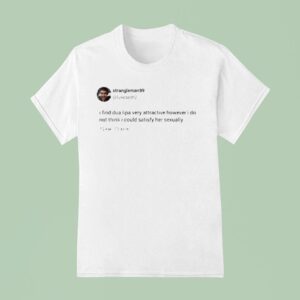 Strangle Man I Find Dua Lipa Very Attractive However I Do Not Think I Could Satisfy Her Sexually Twees S T Shirt