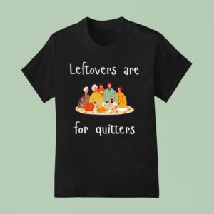 Thanksgiving Leftovers Are For Quitters T Shirt
