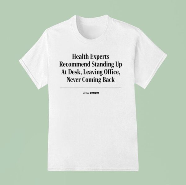 The Onion Health Experts Recommend Standing Up At Desk Leaving Office Never Coming Back T Shirt