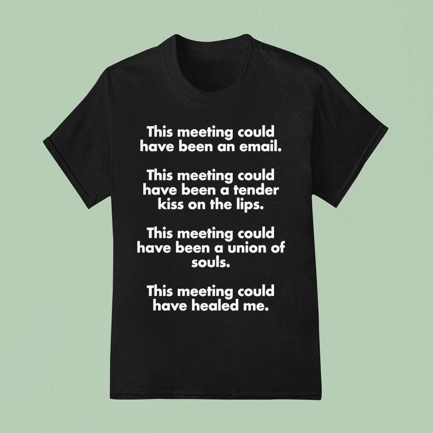 This Meeting Could Have Been An Email This Meeting Could Have Been A Tender Kiss On The Lips This Meeting Could Have Been A Union Of Souls This Meeting Could Have Healed Me T Shirt