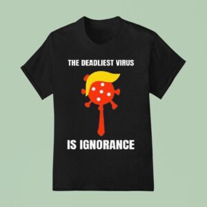 Trump The Deadliest Virus Is Ignorance T Shirt