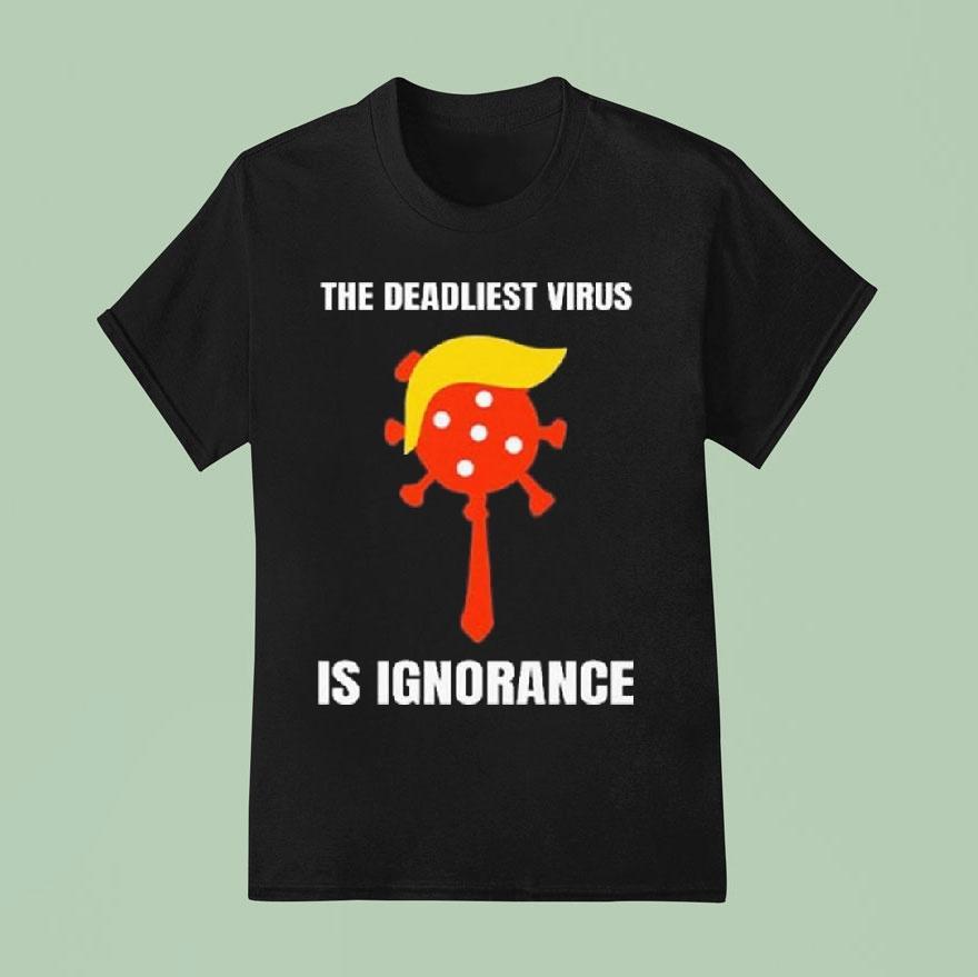 Trump The Deadliest Virus Is Ignorance T Shirt