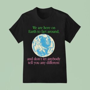 We Are Here To Fart Around And Don T Let Anyone Tell You Differently T Shirt