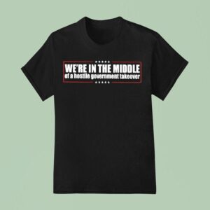 We Re In The Middle Of A Hostile Governmetn Takeover T Shirt
