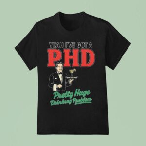 Yeah I Ve Got A Phd Pretty Huge Drinking Problem T Shirt