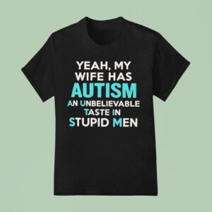 Yeah My Wife Has Autism An Unbelievable Taste In Stupid Men T Shirt