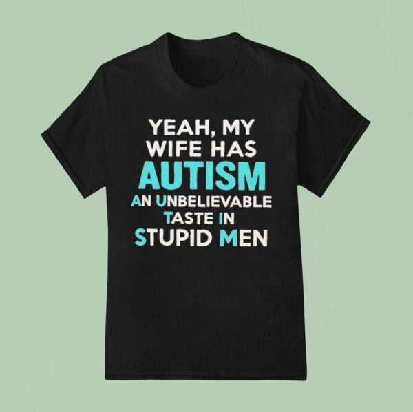 Yeah My Wife Has Autism An Unbelievable Taste In Stupid Men T Shirt