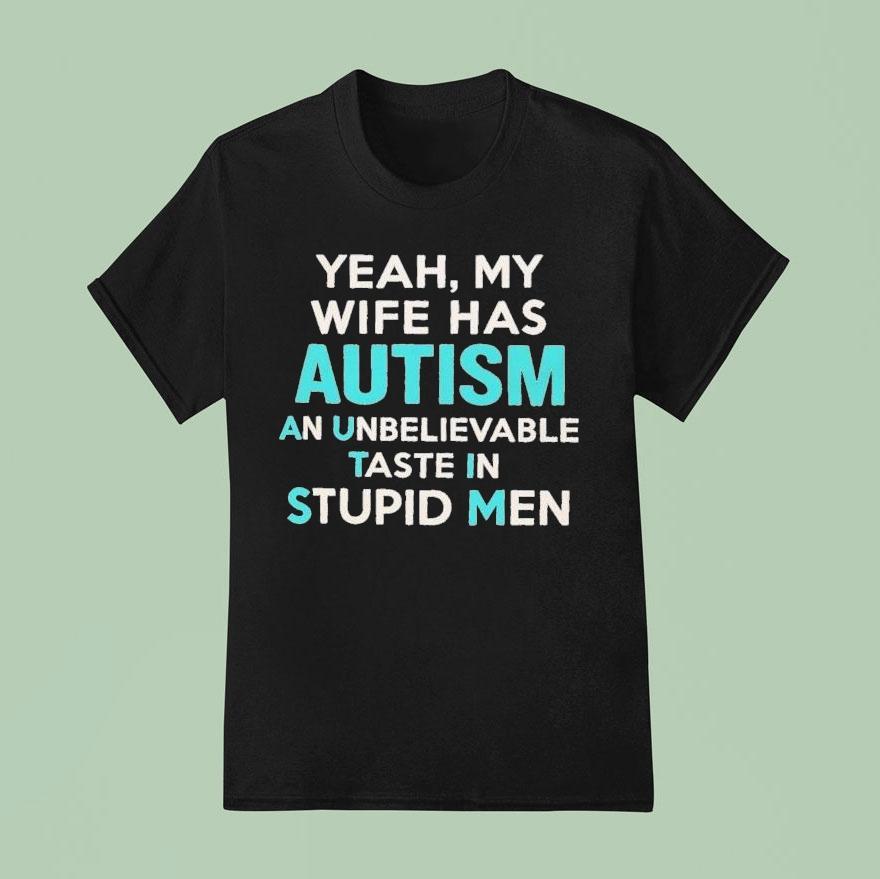 Yeah My Wife Has Autism An Unbelievable Taste In Stupid Men T Shirt