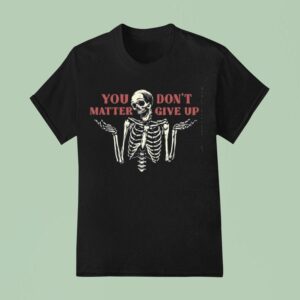 You Don T Matter Give Up Skeleton T Shirt