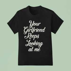 Your Girlfriend Keeps Looking At Me T Shirt