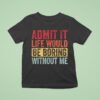 Admit It Life Would Be Boring Without Me T Shirt