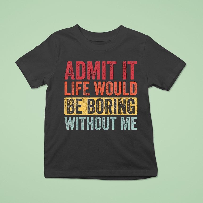 Admit It Life Would Be Boring Without Me T Shirt Admit It Life Would Be Boring Without Me T Shirt