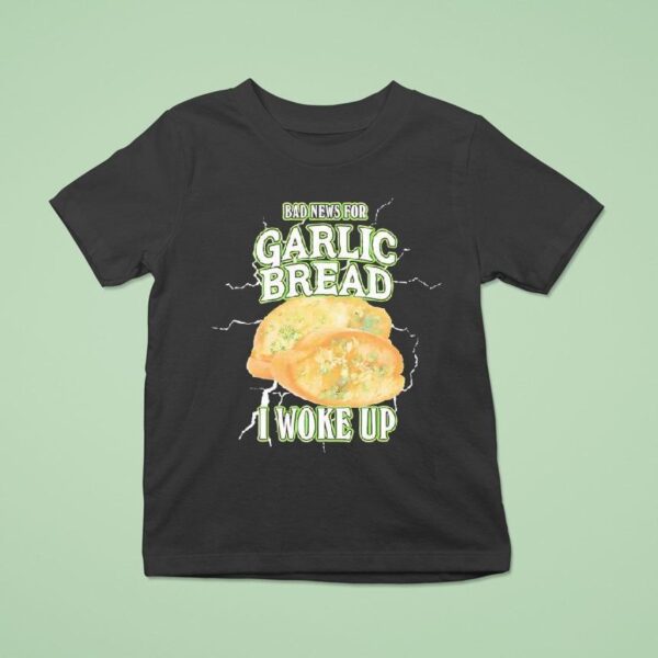 Bad News For Garlic Bread I Woke Up T Shirt