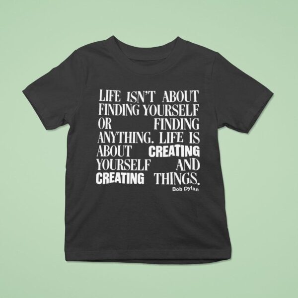 Bob Dylan Life Isn T About Finding Yourself Or Finding Anything Life Is About Creating Yourself And Creating Things T Shirt