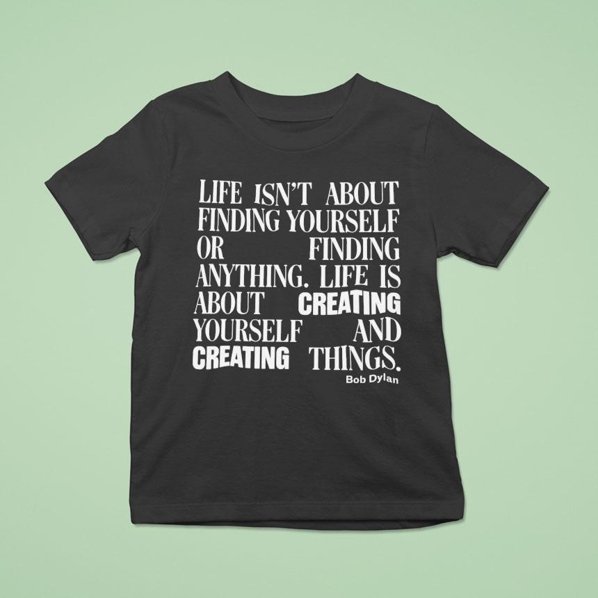Bob Dylan Life Isn T About Finding Yourself Or Finding Anything Life Is About Creating Yourself And Creating Things T Shirt Bob Dylan Life Isn T About Finding Yourself Or Finding Anything Life Is About Creating Yourself And Creating Things T Shirt