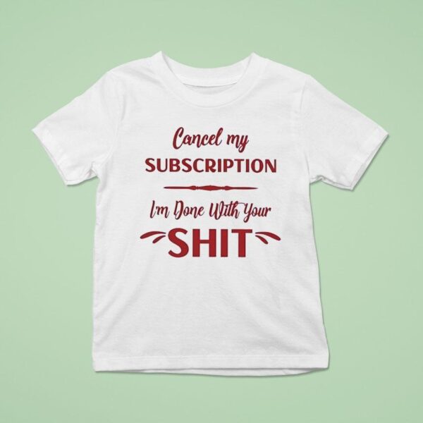 Cancel My Subscription I M Done With Your Sh T Shirt