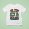 Even Though You Don T Give Up It Doesn T Mean You Re Going To Make I T Shirt