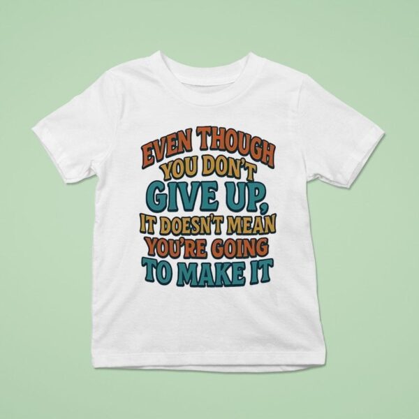 Even Though You Don T Give Up It Doesn T Mean You Re Going To Make I T Shirt