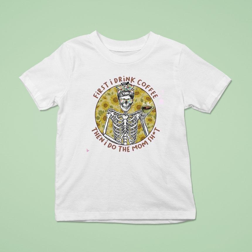 First I Drink The Coffee And Then I Do The Mom Shi T Shirt First I Drink The Coffee And Then I Do The Mom Shi T Shirt