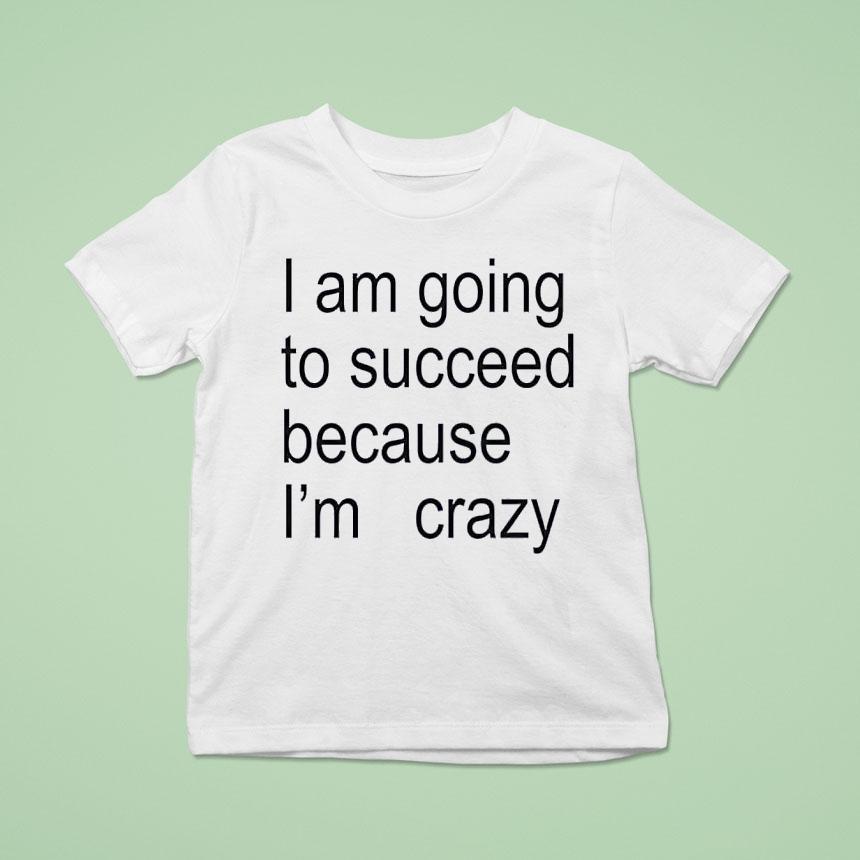 I Am Going To Succeed Because I M Crazy T Shirt I Am Going To Succeed Because I M Crazy T Shirt