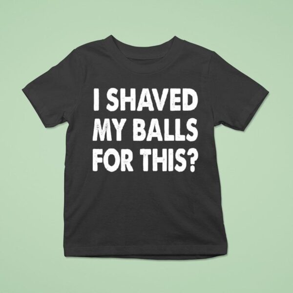 I Shaved My Balls For This T Shirt