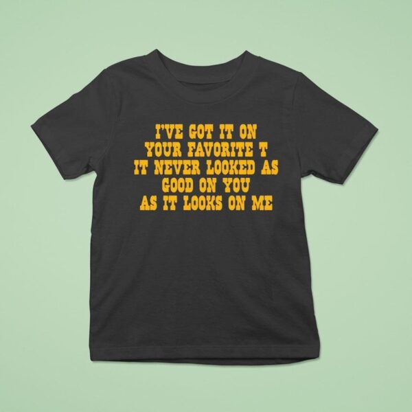I Ve Got It On Your Favorite It Never Looked As Good On You As It Looks On Me T Shirt