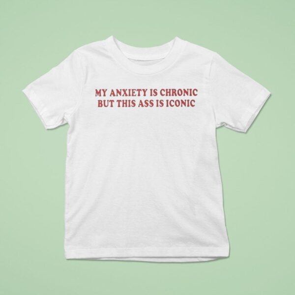 My Anxiety Is Chronic But This Ass Is Iconic T Shirt