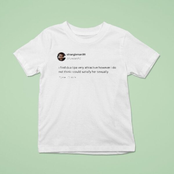 Strangle Man I Find Dua Lipa Very Attractive However I Do Not Think I Could Satisfy Her Sexually Twees S T Shirt
