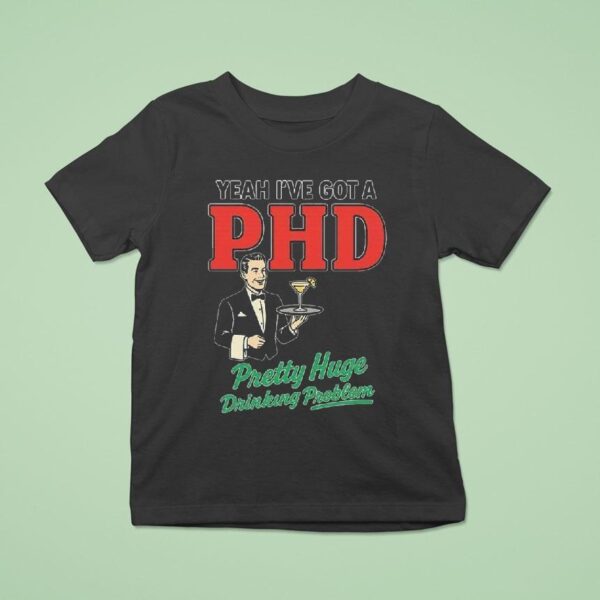 Yeah I Ve Got A Phd Pretty Huge Drinking Problem T Shirt