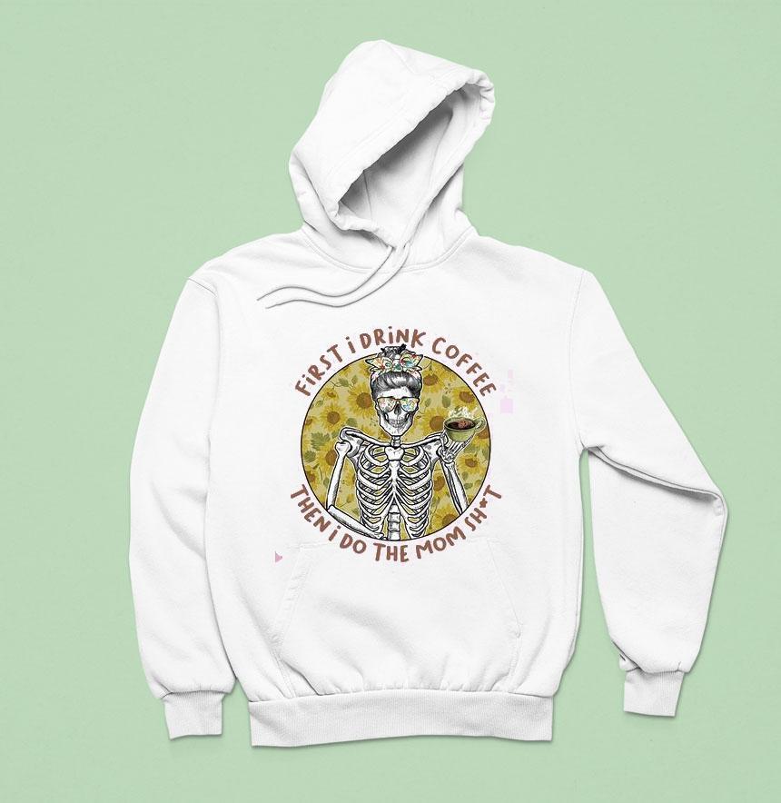 First I Drink The Coffee And Then I Do The Mom Shi Hoodie First I Drink The Coffee And Then I Do The Mom Shi Hoodie