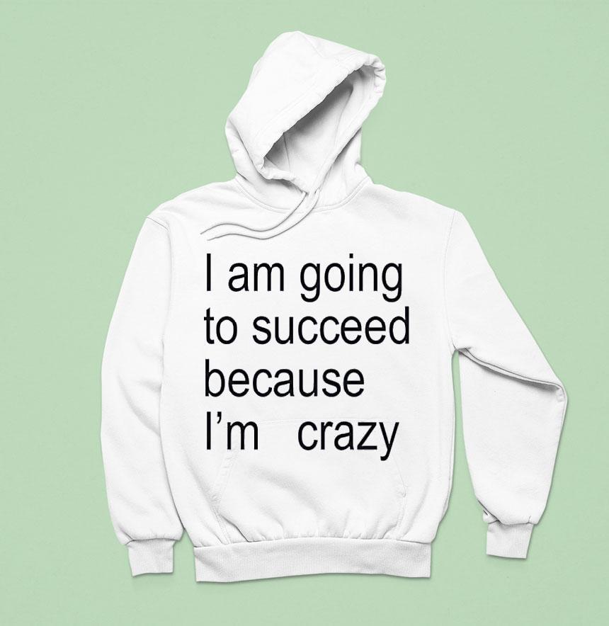 I Am Going To Succeed Because I M Crazy Hoodie I Am Going To Succeed Because I M Crazy Hoodie