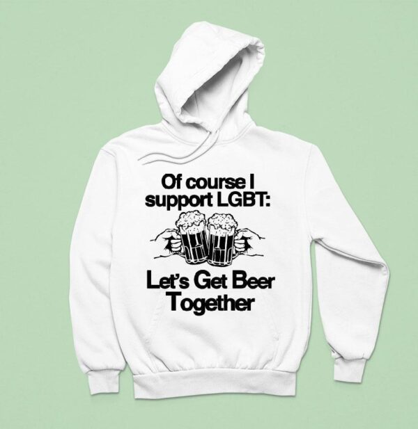 Of Course I Support Lgbt Let S Get Beer Together Hoodie