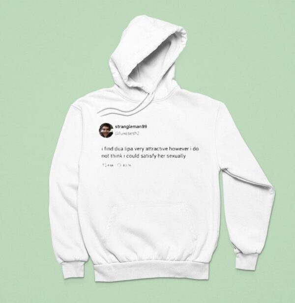 Strangle Man I Find Dua Lipa Very Attractive However I Do Not Think I Could Satisfy Her Sexually Twees S Hoodie